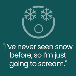 "I've never seen snow before, so I'm just going to scream."